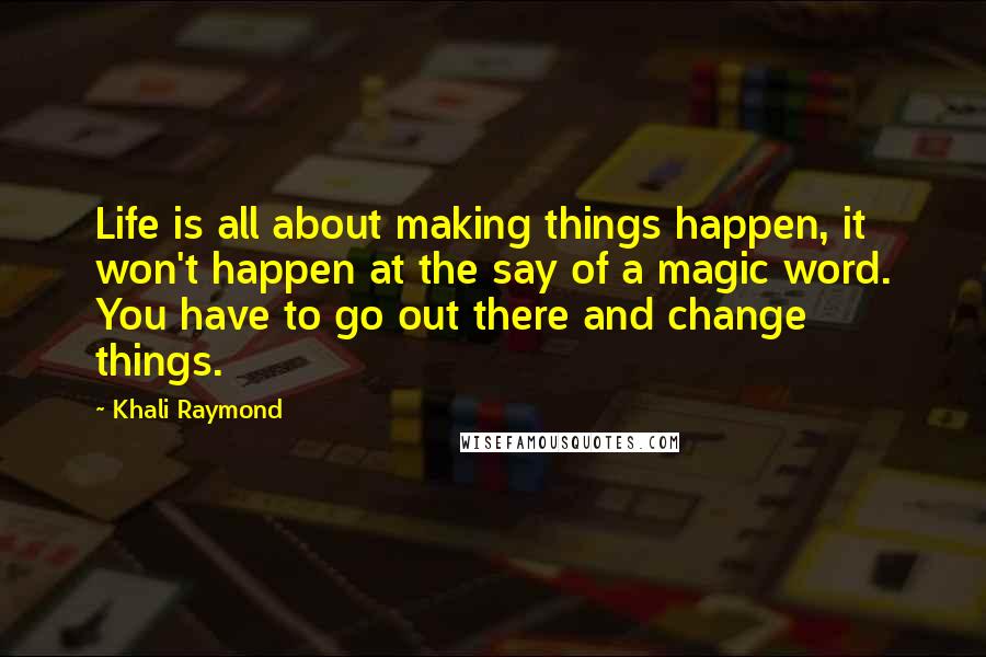 Khali Raymond Quotes: Life is all about making things happen, it won't happen at the say of a magic word. You have to go out there and change things.