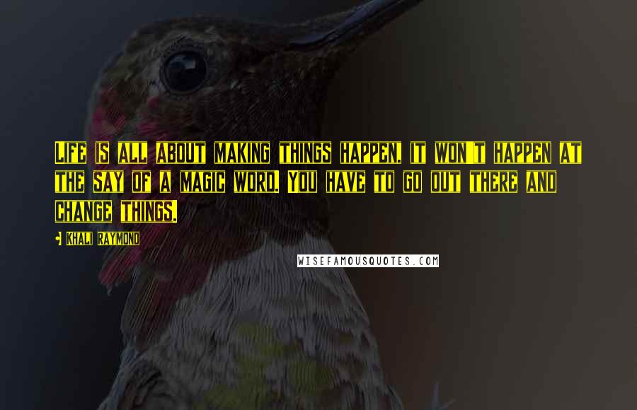Khali Raymond Quotes: Life is all about making things happen, it won't happen at the say of a magic word. You have to go out there and change things.