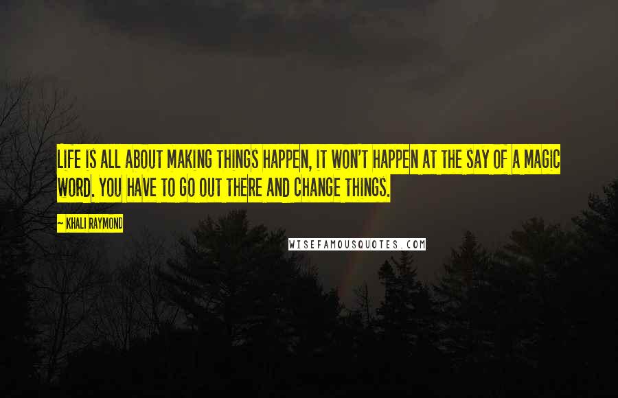 Khali Raymond Quotes: Life is all about making things happen, it won't happen at the say of a magic word. You have to go out there and change things.