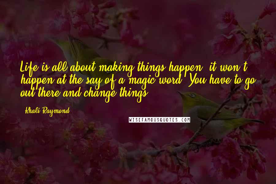 Khali Raymond Quotes: Life is all about making things happen, it won't happen at the say of a magic word. You have to go out there and change things.