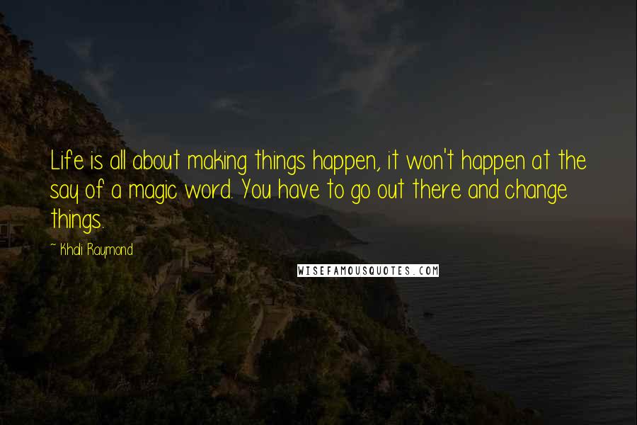 Khali Raymond Quotes: Life is all about making things happen, it won't happen at the say of a magic word. You have to go out there and change things.