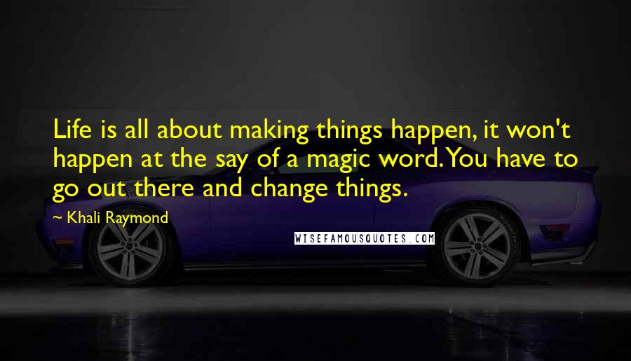 Khali Raymond Quotes: Life is all about making things happen, it won't happen at the say of a magic word. You have to go out there and change things.