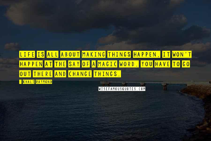 Khali Raymond Quotes: Life is all about making things happen, it won't happen at the say of a magic word. You have to go out there and change things.