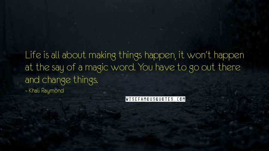 Khali Raymond Quotes: Life is all about making things happen, it won't happen at the say of a magic word. You have to go out there and change things.