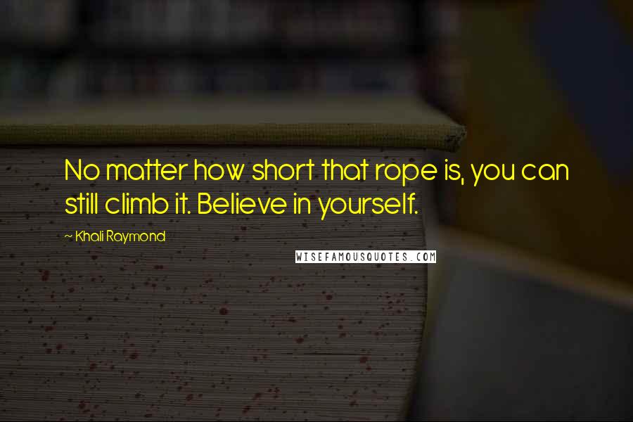 Khali Raymond Quotes: No matter how short that rope is, you can still climb it. Believe in yourself.