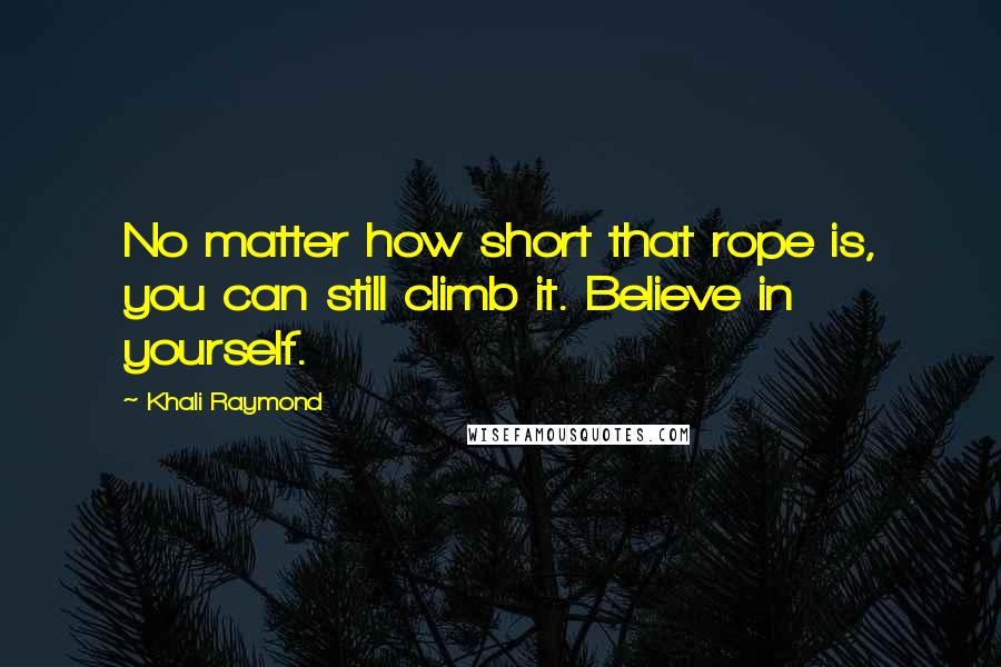 Khali Raymond Quotes: No matter how short that rope is, you can still climb it. Believe in yourself.