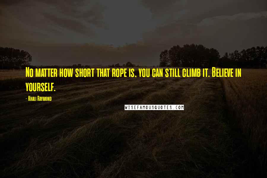 Khali Raymond Quotes: No matter how short that rope is, you can still climb it. Believe in yourself.