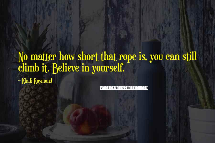 Khali Raymond Quotes: No matter how short that rope is, you can still climb it. Believe in yourself.