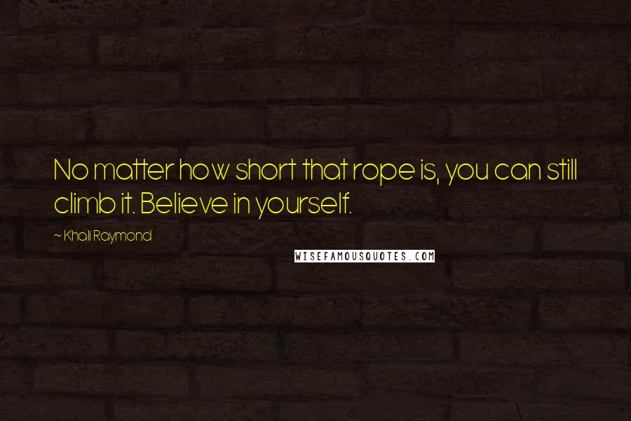 Khali Raymond Quotes: No matter how short that rope is, you can still climb it. Believe in yourself.