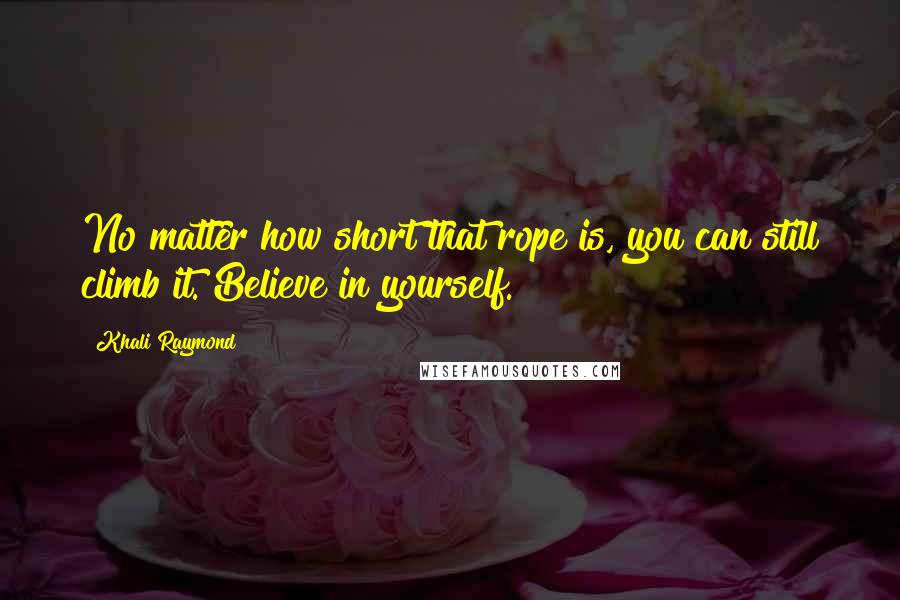 Khali Raymond Quotes: No matter how short that rope is, you can still climb it. Believe in yourself.