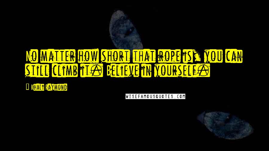 Khali Raymond Quotes: No matter how short that rope is, you can still climb it. Believe in yourself.