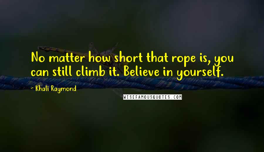 Khali Raymond Quotes: No matter how short that rope is, you can still climb it. Believe in yourself.