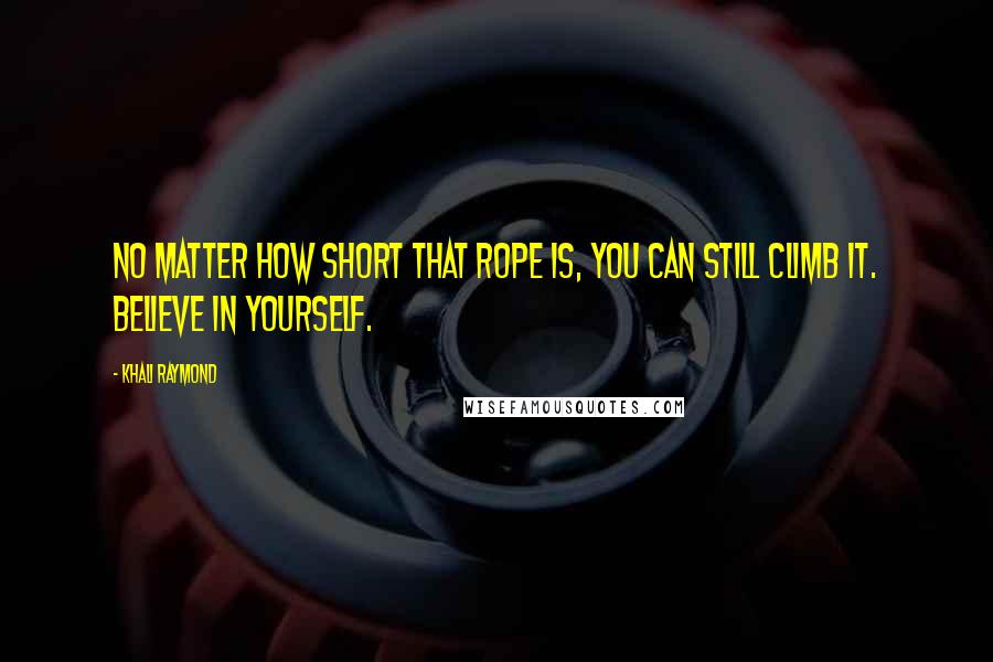 Khali Raymond Quotes: No matter how short that rope is, you can still climb it. Believe in yourself.
