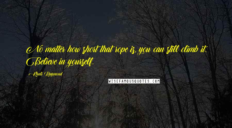 Khali Raymond Quotes: No matter how short that rope is, you can still climb it. Believe in yourself.
