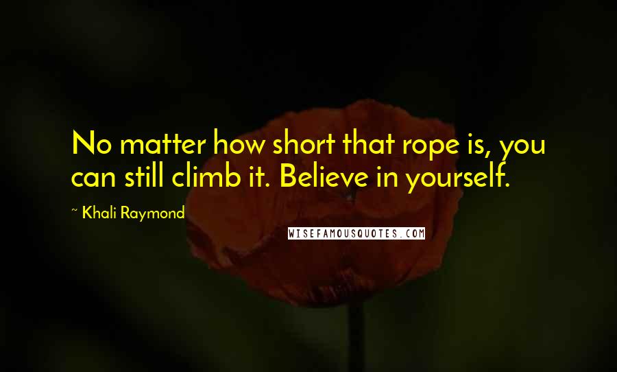 Khali Raymond Quotes: No matter how short that rope is, you can still climb it. Believe in yourself.