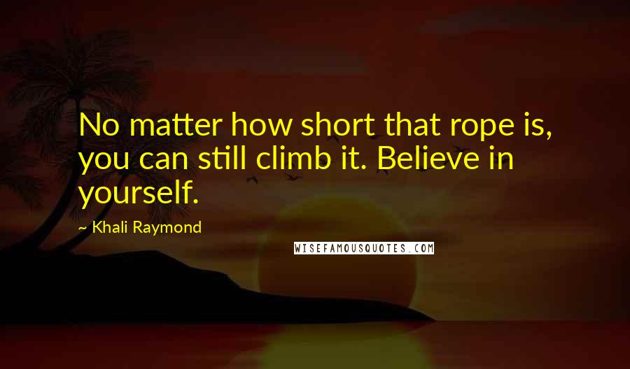 Khali Raymond Quotes: No matter how short that rope is, you can still climb it. Believe in yourself.
