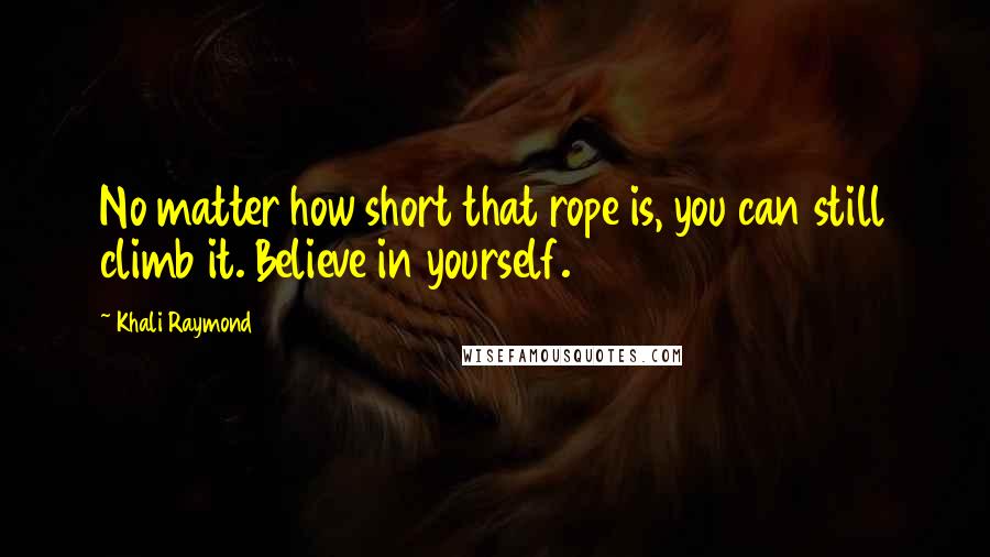 Khali Raymond Quotes: No matter how short that rope is, you can still climb it. Believe in yourself.
