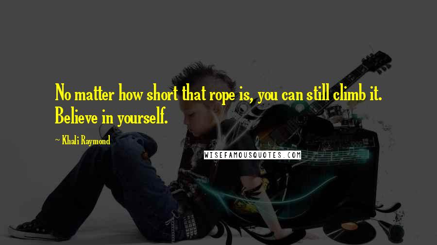 Khali Raymond Quotes: No matter how short that rope is, you can still climb it. Believe in yourself.