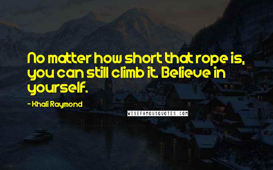 Khali Raymond Quotes: No matter how short that rope is, you can still climb it. Believe in yourself.