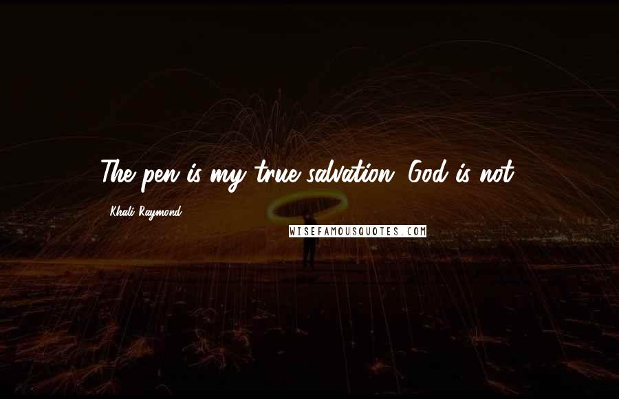 Khali Raymond Quotes: The pen is my true salvation. God is not.