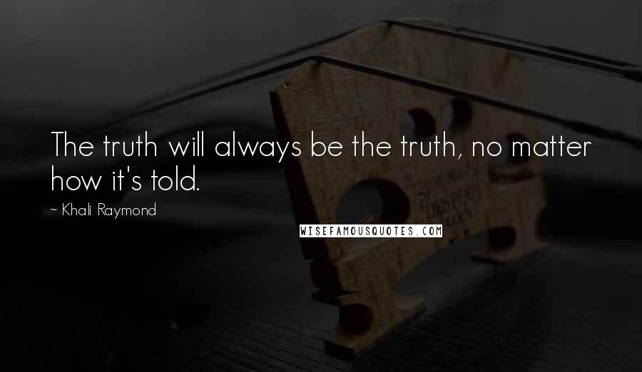 Khali Raymond Quotes: The truth will always be the truth, no matter how it's told.