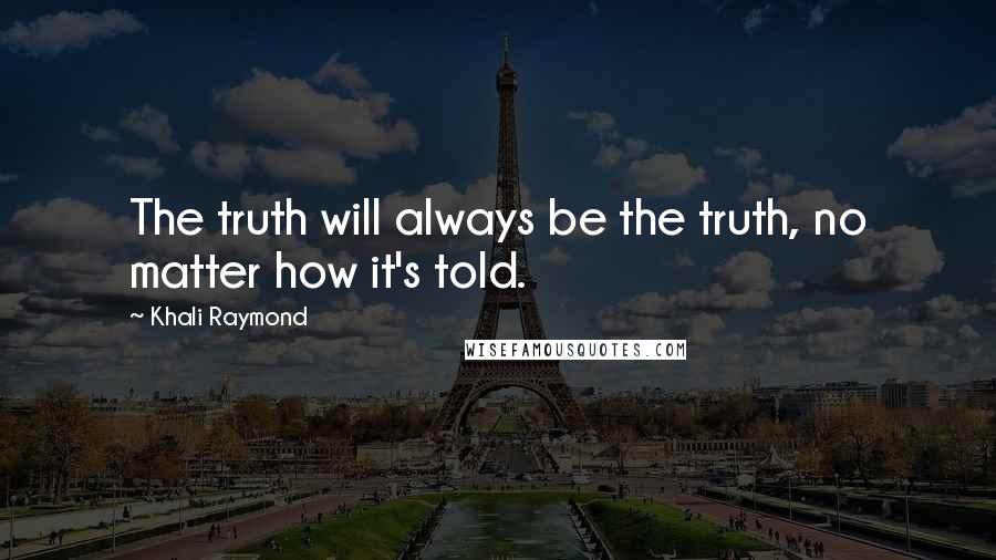 Khali Raymond Quotes: The truth will always be the truth, no matter how it's told.