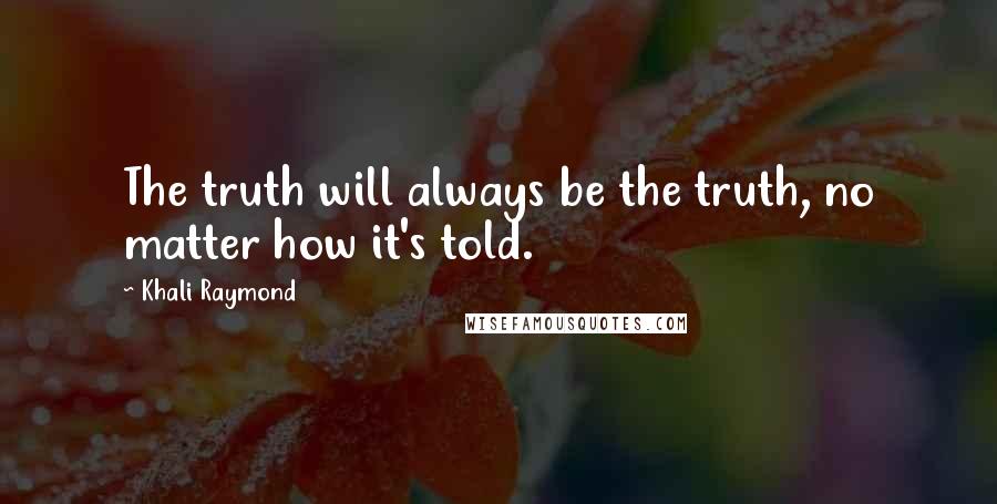 Khali Raymond Quotes: The truth will always be the truth, no matter how it's told.