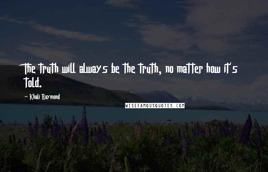 Khali Raymond Quotes: The truth will always be the truth, no matter how it's told.