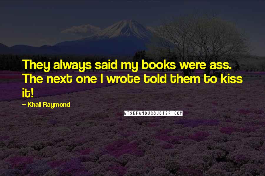 Khali Raymond Quotes: They always said my books were ass. The next one I wrote told them to kiss it!