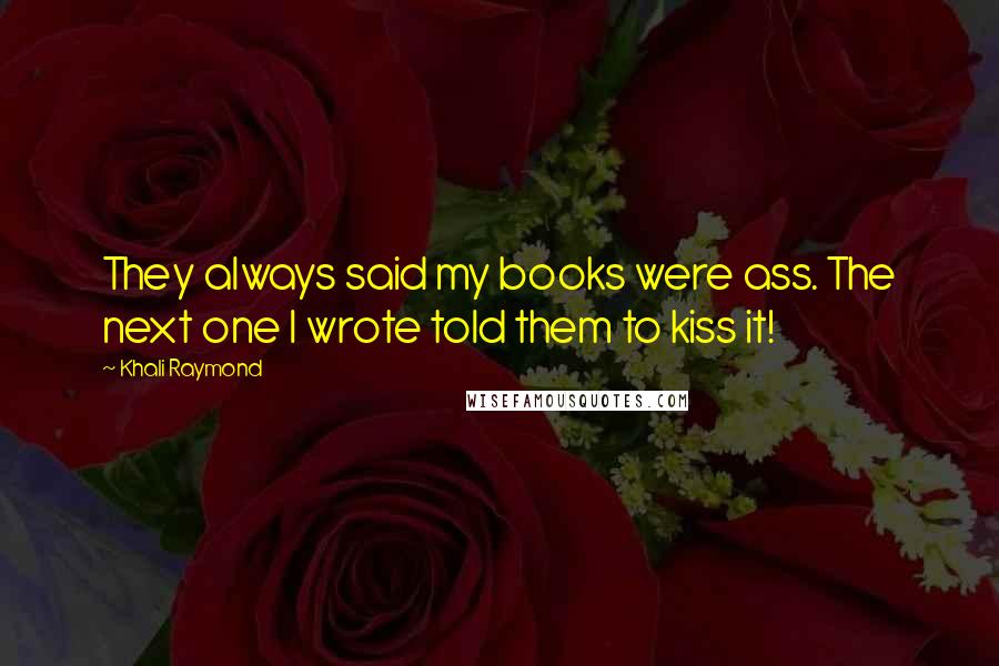 Khali Raymond Quotes: They always said my books were ass. The next one I wrote told them to kiss it!