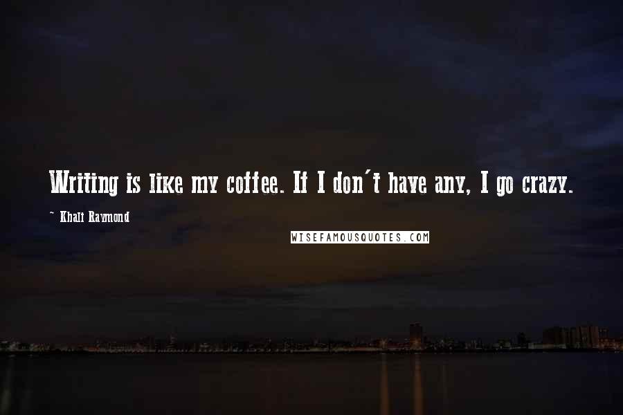 Khali Raymond Quotes: Writing is like my coffee. If I don't have any, I go crazy.