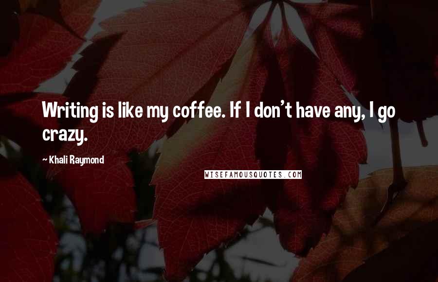 Khali Raymond Quotes: Writing is like my coffee. If I don't have any, I go crazy.