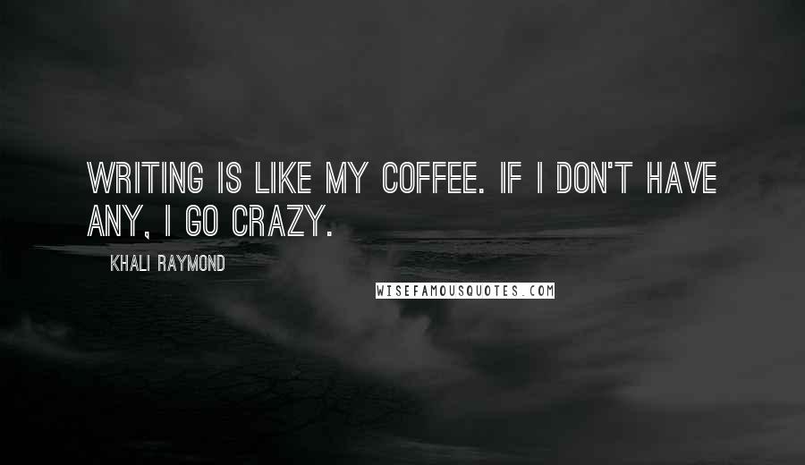 Khali Raymond Quotes: Writing is like my coffee. If I don't have any, I go crazy.