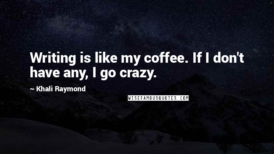 Khali Raymond Quotes: Writing is like my coffee. If I don't have any, I go crazy.