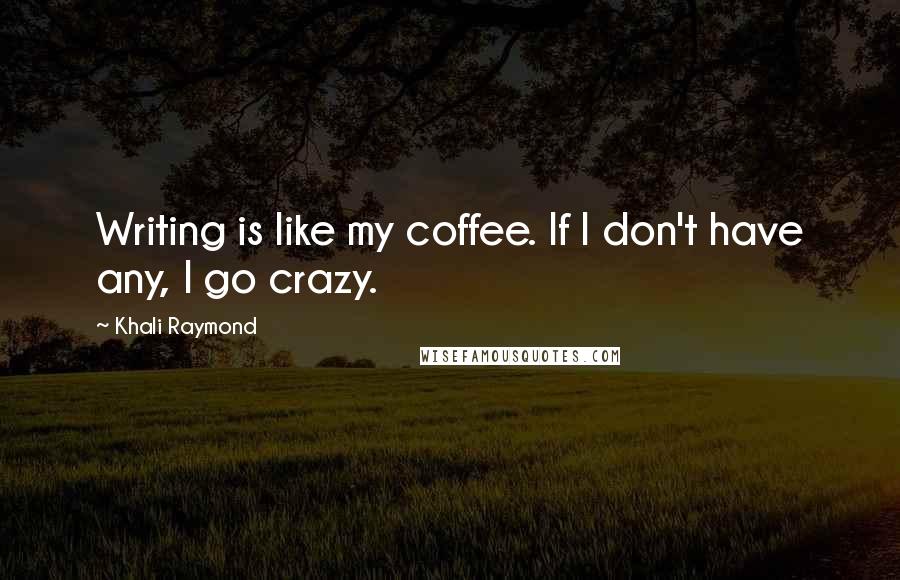 Khali Raymond Quotes: Writing is like my coffee. If I don't have any, I go crazy.