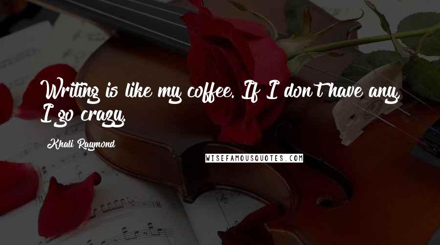 Khali Raymond Quotes: Writing is like my coffee. If I don't have any, I go crazy.