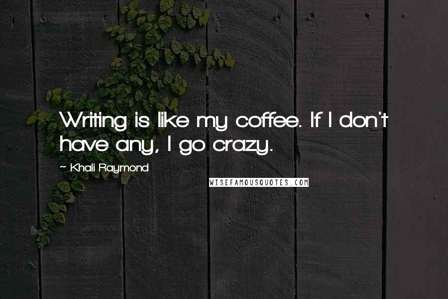 Khali Raymond Quotes: Writing is like my coffee. If I don't have any, I go crazy.