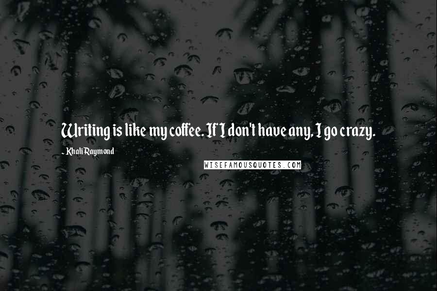 Khali Raymond Quotes: Writing is like my coffee. If I don't have any, I go crazy.