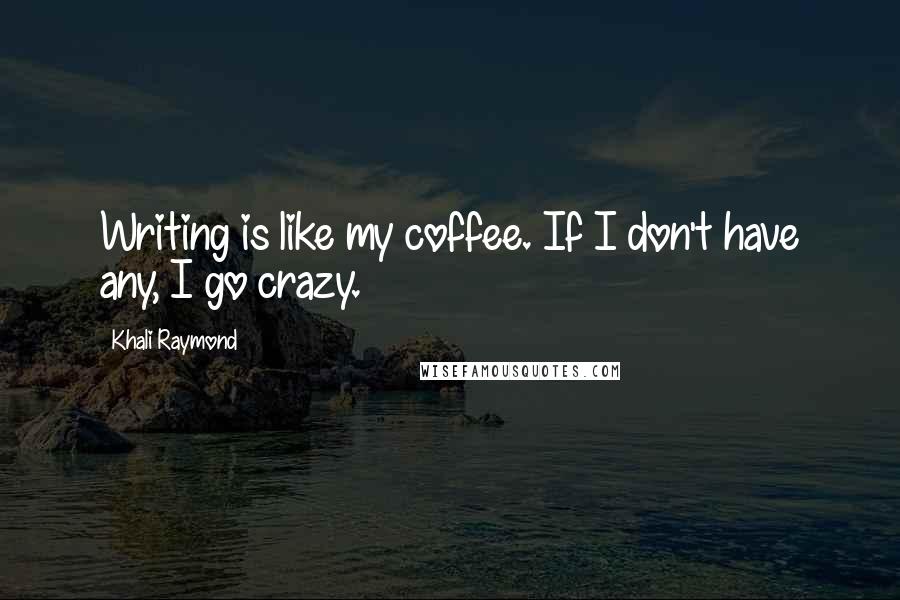 Khali Raymond Quotes: Writing is like my coffee. If I don't have any, I go crazy.