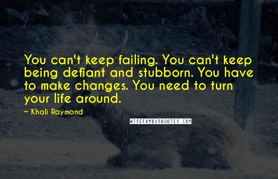 Khali Raymond Quotes: You can't keep failing. You can't keep being defiant and stubborn. You have to make changes. You need to turn your life around.