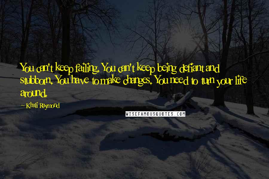 Khali Raymond Quotes: You can't keep failing. You can't keep being defiant and stubborn. You have to make changes. You need to turn your life around.