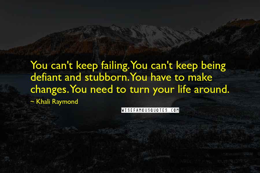 Khali Raymond Quotes: You can't keep failing. You can't keep being defiant and stubborn. You have to make changes. You need to turn your life around.