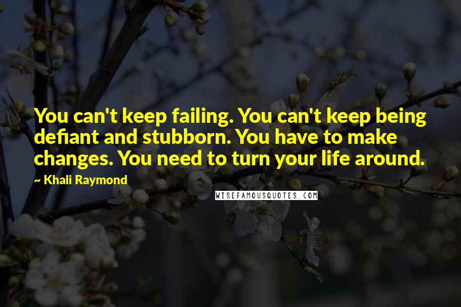 Khali Raymond Quotes: You can't keep failing. You can't keep being defiant and stubborn. You have to make changes. You need to turn your life around.