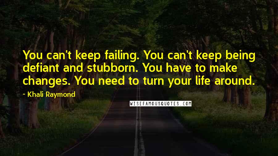 Khali Raymond Quotes: You can't keep failing. You can't keep being defiant and stubborn. You have to make changes. You need to turn your life around.