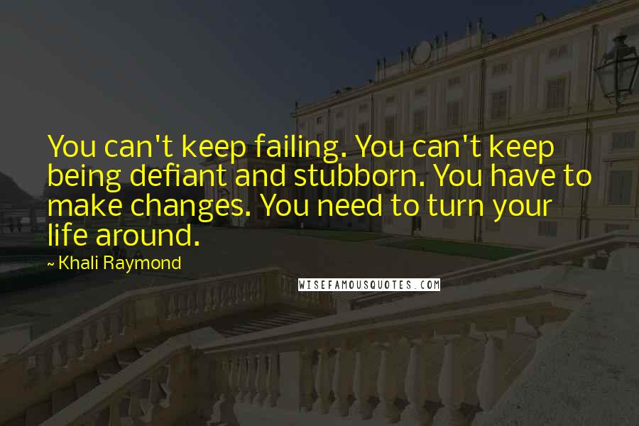 Khali Raymond Quotes: You can't keep failing. You can't keep being defiant and stubborn. You have to make changes. You need to turn your life around.