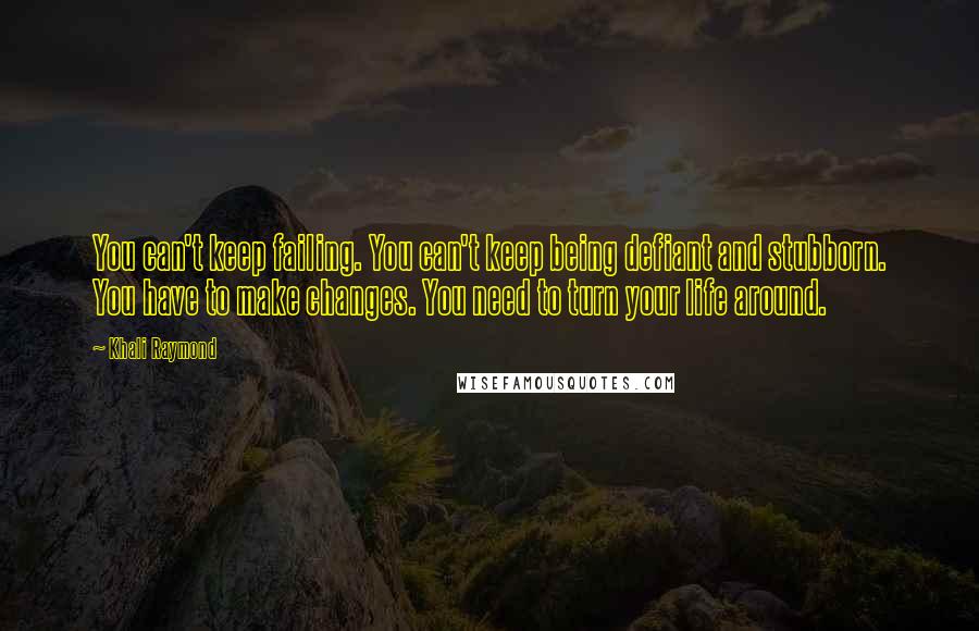 Khali Raymond Quotes: You can't keep failing. You can't keep being defiant and stubborn. You have to make changes. You need to turn your life around.