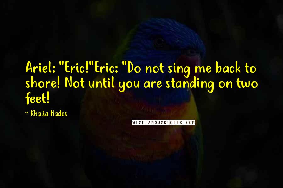 Khalia Hades Quotes: Ariel: "Eric!"Eric: "Do not sing me back to shore! Not until you are standing on two feet!