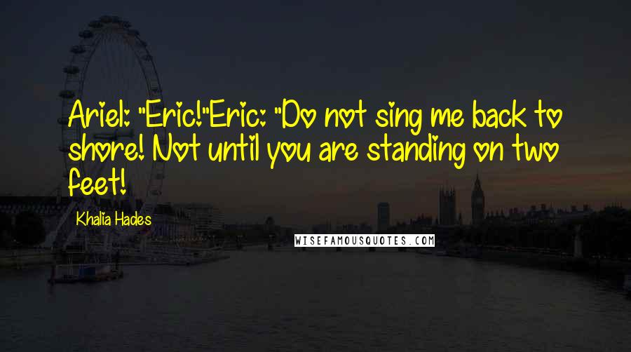 Khalia Hades Quotes: Ariel: "Eric!"Eric: "Do not sing me back to shore! Not until you are standing on two feet!