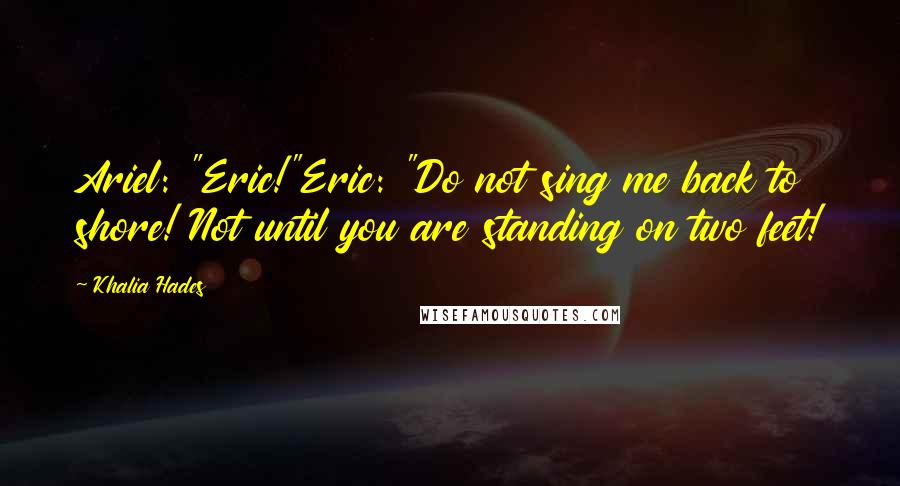 Khalia Hades Quotes: Ariel: "Eric!"Eric: "Do not sing me back to shore! Not until you are standing on two feet!