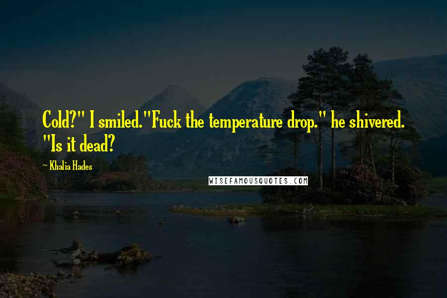 Khalia Hades Quotes: Cold?" I smiled."Fuck the temperature drop." he shivered. "Is it dead?